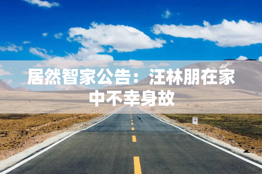 居然智家公告：汪林朋在家中不幸身故