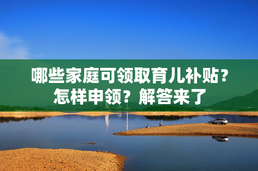 哪些家庭可领取育儿补贴？怎样申领？解答来了