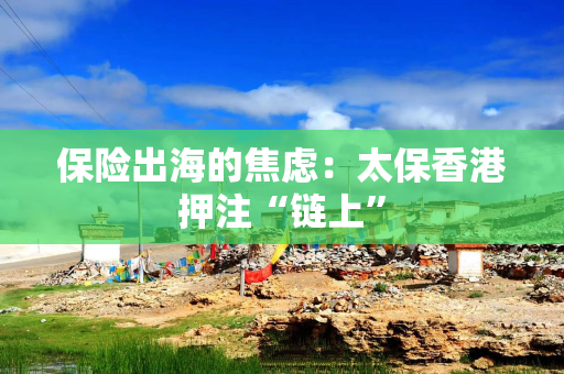 保险出海的焦虑：太保香港押注“链上”