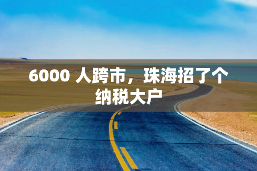 6000 人跨市，珠海招了个纳税大户