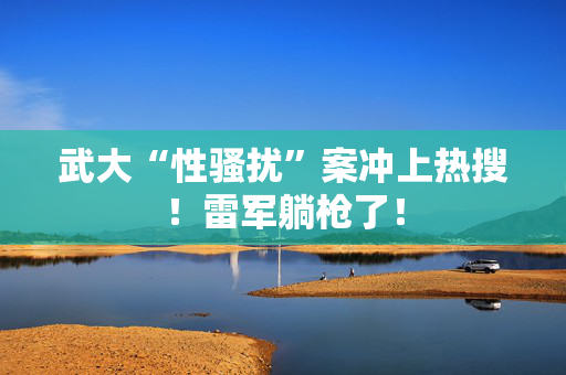 武大“性骚扰”案冲上热搜！雷军躺枪了！