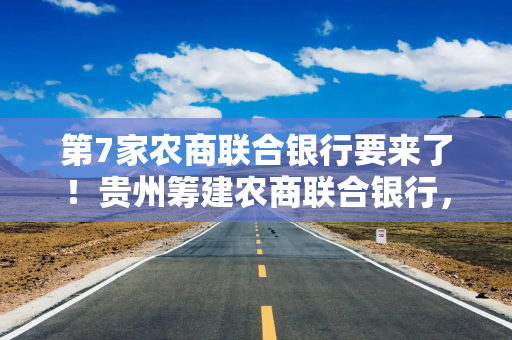 第7家农商联合银行要来了！贵州筹建农商联合银行，贵州金控拟入股