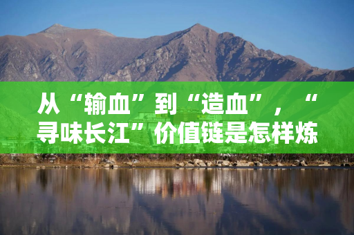 从“输血”到“造血”，“寻味长江”价值链是怎样炼成的？
