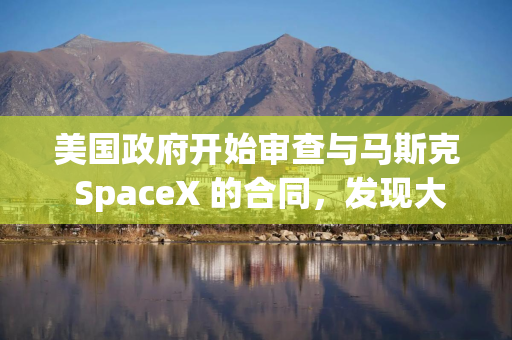 美国政府开始审查与马斯克 SpaceX 的合同，发现大多数都无法取消