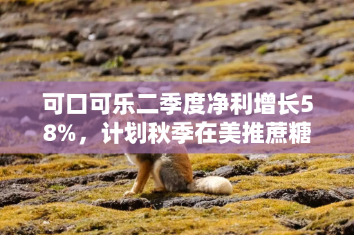 可口可乐二季度净利增长58%，计划秋季在美推蔗糖版可乐
