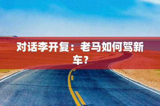 对话李开复：老马如何驾新车？