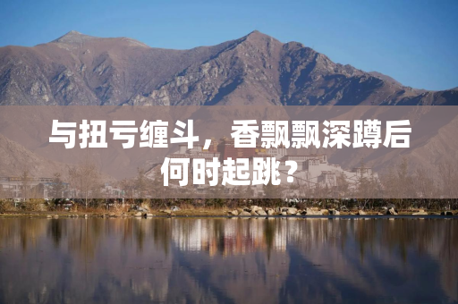 与扭亏缠斗，香飘飘深蹲后何时起跳？