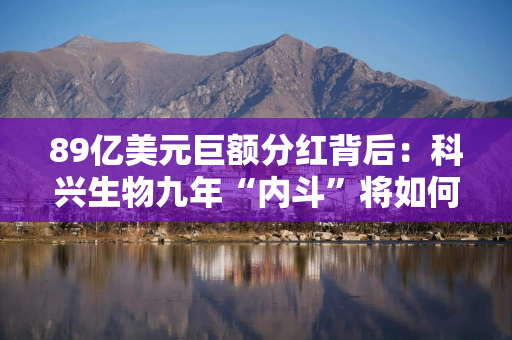 89亿美元巨额分红背后：科兴生物九年“内斗”将如何收场？