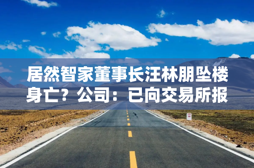 居然智家董事长汪林朋坠楼身亡？公司：已向交易所报备，会尽快公告