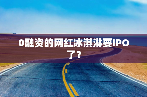 0融资的网红冰淇淋要IPO了？