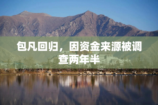 包凡回归，因资金来源被调查两年半