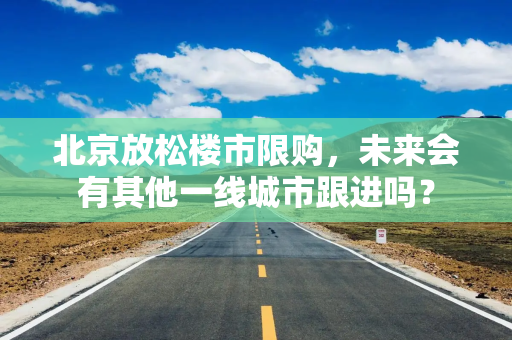 北京放松楼市限购，未来会有其他一线城市跟进吗？