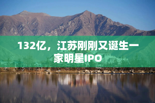 132亿，江苏刚刚又诞生一家明星IPO