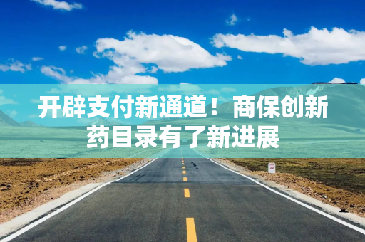 开辟支付新通道！商保创新药目录有了新进展