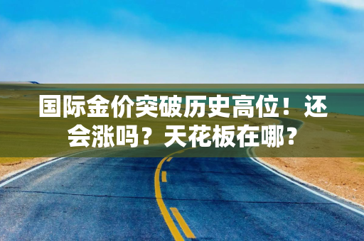 国际金价突破历史高位！还会涨吗？天花板在哪？