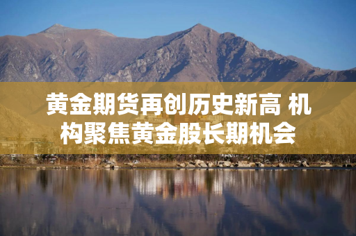黄金期货再创历史新高 机构聚焦黄金股长期机会