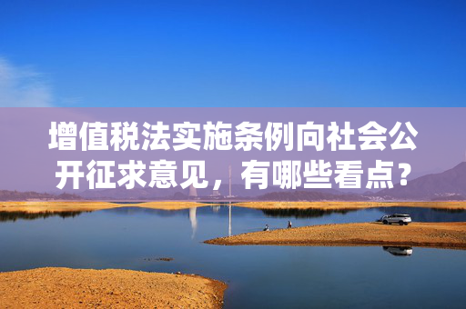 增值税法实施条例向社会公开征求意见，有哪些看点？