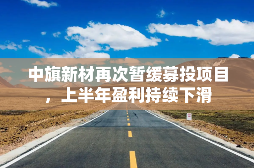 中旗新材再次暂缓募投项目，上半年盈利持续下滑
