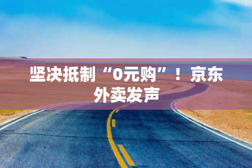 坚决抵制“0元购”！京东外卖发声