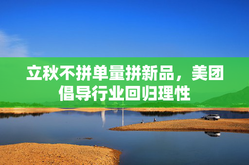 立秋不拼单量拼新品，美团倡导行业回归理性