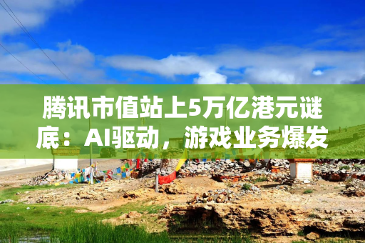 腾讯市值站上5万亿港元谜底：AI驱动，游戏业务爆发