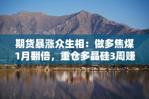 期货暴涨众生相：做多焦煤1月翻倍，重仓多晶硅3周赚2.8亿，期货短剧顺势登场