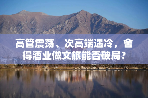 高管震荡、次高端遇冷，舍得酒业做文旅能否破局？
