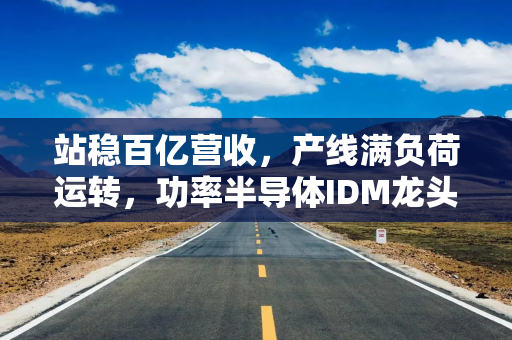 站稳百亿营收，产线满负荷运转，功率半导体IDM龙头士兰微下一个增长极藏在哪？