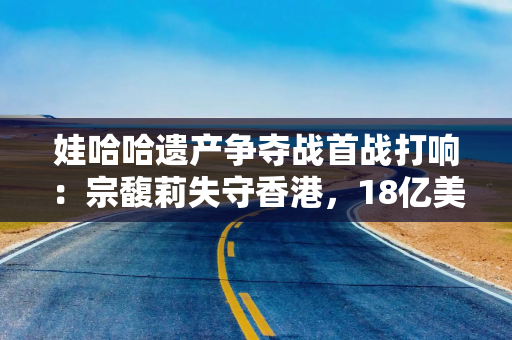 娃哈哈遗产争夺战首战打响：宗馥莉失守香港，18亿美元账户被冻结