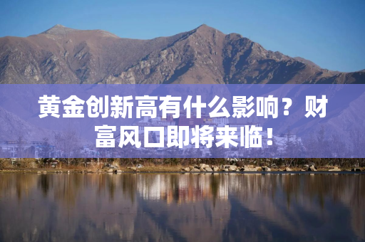 黄金创新高有什么影响？财富风口即将来临！