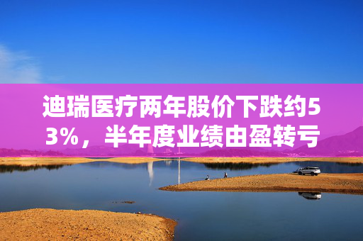 迪瑞医疗两年股价下跌约53%，半年度业绩由盈转亏