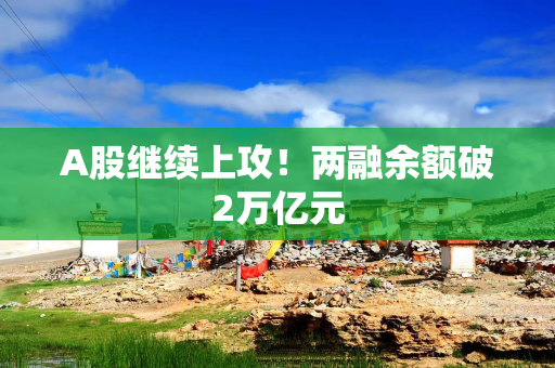 A股继续上攻！两融余额破2万亿元