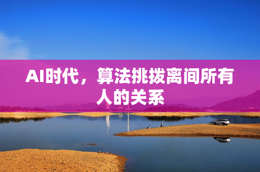AI时代，算法挑拨离间所有人的关系