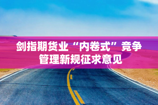剑指期货业“内卷式”竞争 管理新规征求意见