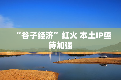 “谷子经济”红火 本土IP亟待加强