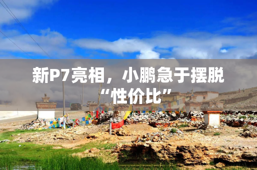 新P7亮相，小鹏急于摆脱“性价比”