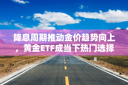 降息周期推动金价趋势向上，黄金ETF成当下热门选择