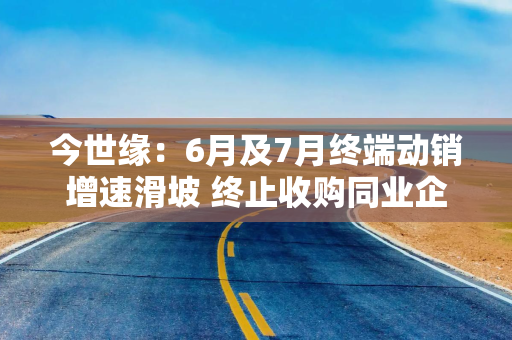 今世缘：6月及7月终端动销增速滑坡 终止收购同业企业或现疑云