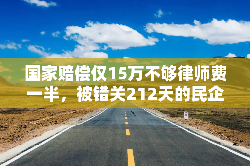 国家赔偿仅15万不够律师费一半，被错关212天的民企老板申请复议