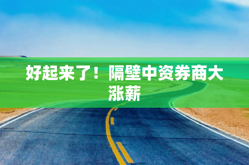 好起来了！隔壁中资券商大涨薪