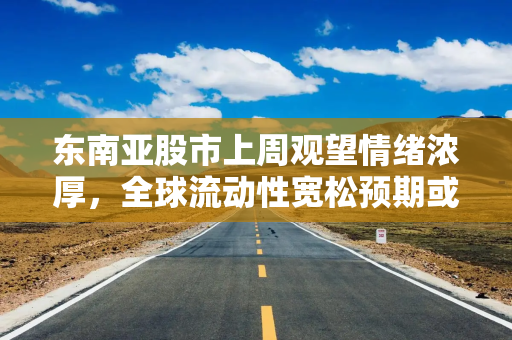 东南亚股市上周观望情绪浓厚，全球流动性宽松预期或提振亚太股