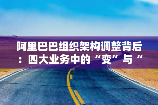 阿里巴巴组织架构调整背后：四大业务中的“变”与“不变”
