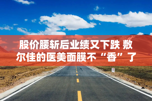 股价腰斩后业绩又下跌 敷尔佳的医美面膜不“香”了吗？