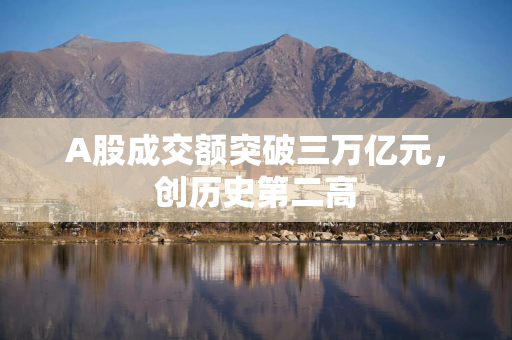 A股成交额突破三万亿元，创历史第二高