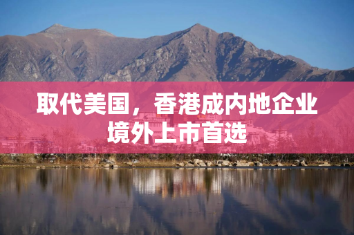 取代美国，香港成内地企业境外上市首选