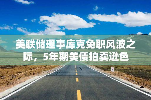 美联储理事库克免职风波之际，5年期美债拍卖逊色