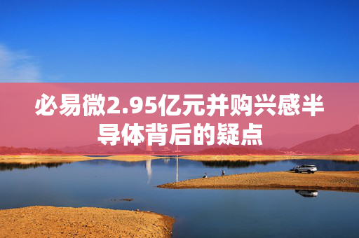 必易微2.95亿元并购兴感半导体背后的疑点