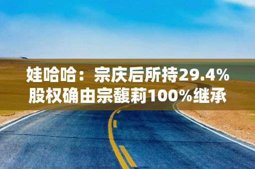 娃哈哈：宗庆后所持29.4%股权确由宗馥莉100%继承