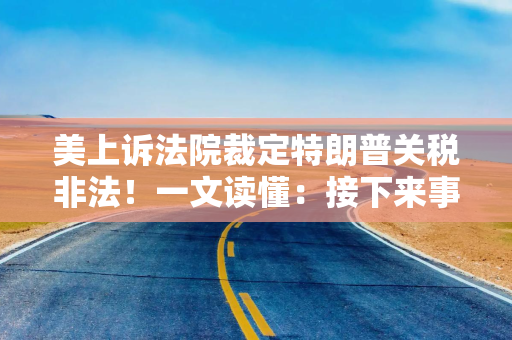 美上诉法院裁定特朗普关税非法！一文读懂：接下来事态将如何发展？