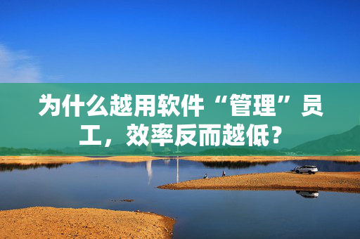 为什么越用软件“管理”员工，效率反而越低？